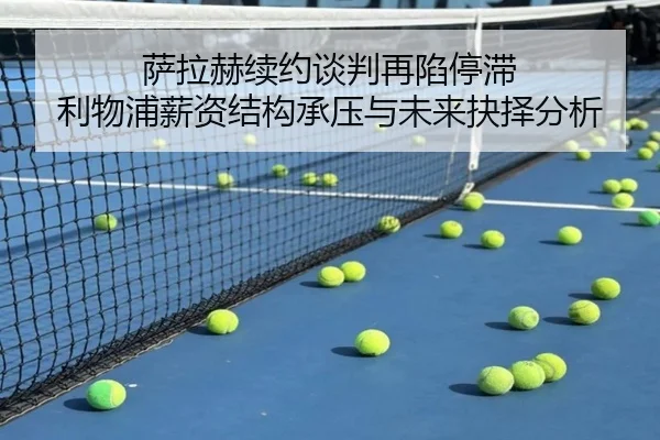萨拉赫续约谈判再陷停滞 利物浦薪资结构承压与未来抉择分析